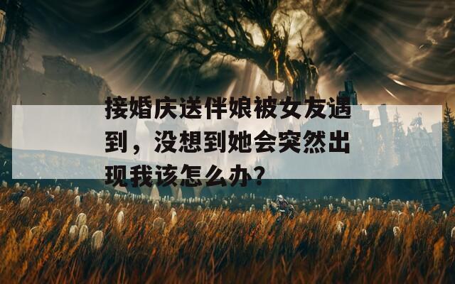 接婚慶送伴娘被女友遇到，沒想到她會(huì)突然出現(xiàn)我該怎么辦？