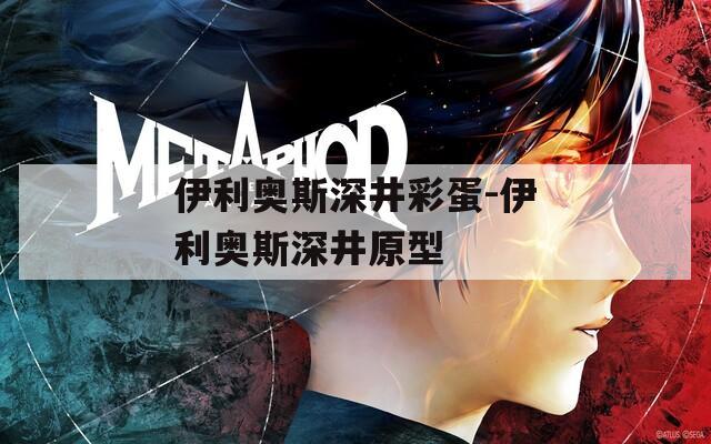 伊利奧斯深井彩蛋-伊利奧斯深井原型