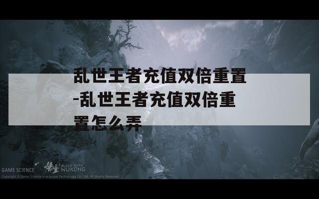 亂世王者充值雙倍重置-亂世王者充值雙倍重置怎么弄
