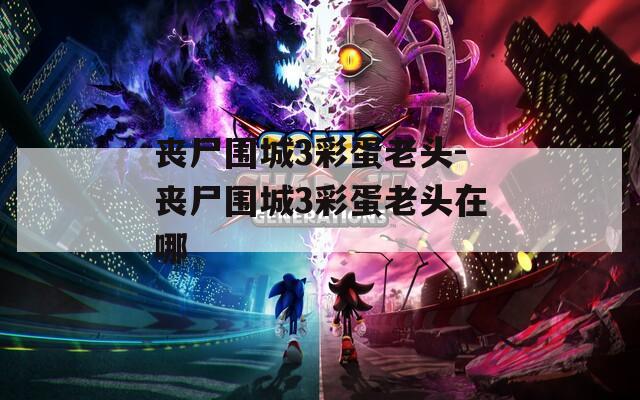 喪尸圍城3彩蛋老頭-喪尸圍城3彩蛋老頭在哪