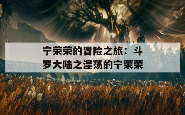 寧榮榮的冒險(xiǎn)之旅：斗羅大陸之涅蕩的寧榮榮
