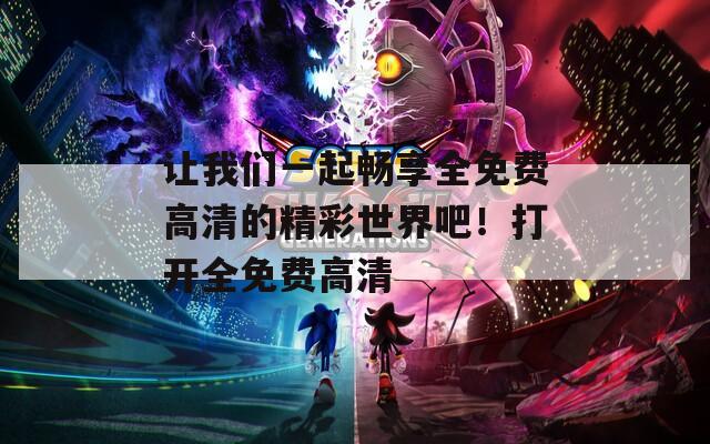 讓我們一起暢享全免費(fèi)高清的精彩世界吧！打開(kāi)全免費(fèi)高清