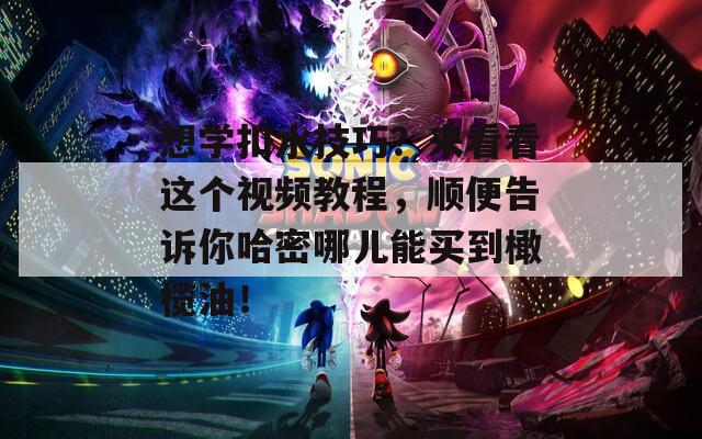 想學(xué)扣水技巧？來(lái)看看這個(gè)視頻教程，順便告訴你哈密哪兒能買到橄欖油！
