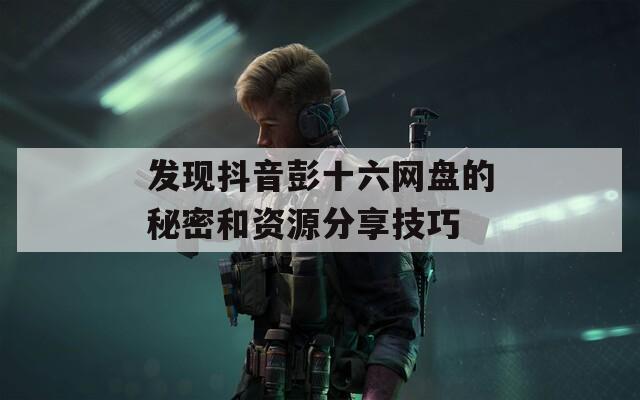 發(fā)現(xiàn)抖音彭十六網(wǎng)盤的秘密和資源分享技巧