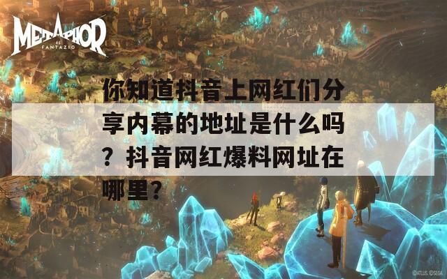 你知道抖音上網(wǎng)紅們分享內(nèi)幕的地址是什么嗎？抖音網(wǎng)紅爆料網(wǎng)址在哪里？