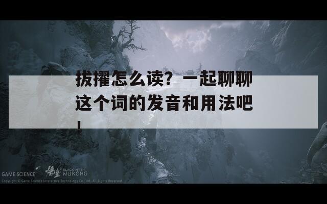 拔擢怎么讀？一起聊聊這個(gè)詞的發(fā)音和用法吧！