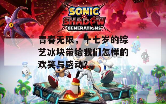 青春無限，十七歲的綜藝冰塊帶給我們怎樣的歡笑與感動？