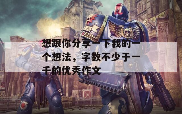 想跟你分享一下我的一個(gè)想法，字?jǐn)?shù)不少于一千的優(yōu)秀作文