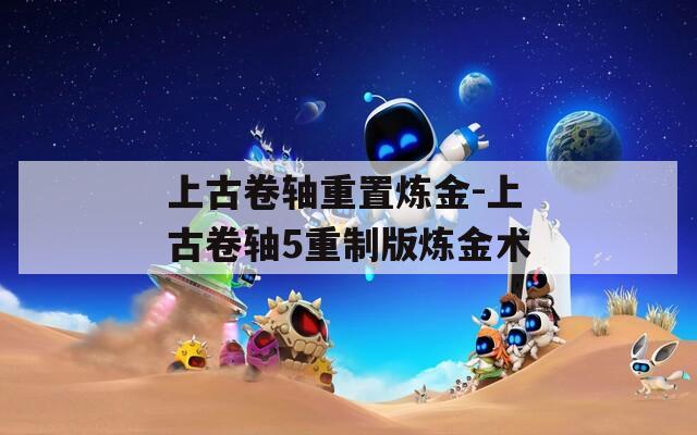上古卷軸重置煉金-上古卷軸5重制版煉金術(shù)