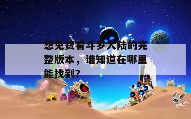 想免費看斗羅大陸的完整版本，誰知道在哪里能找到？