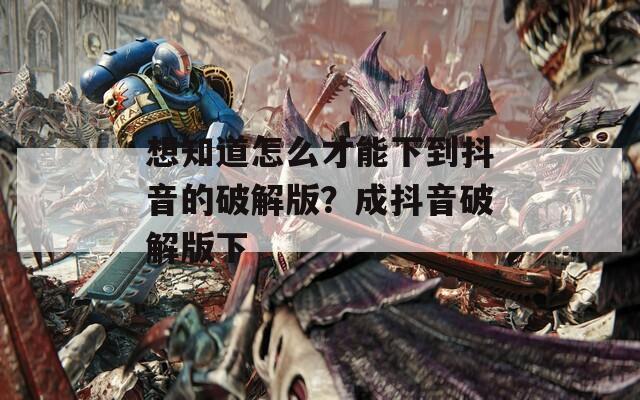 想知道怎么才能下到抖音的破解版？成抖音破解版下