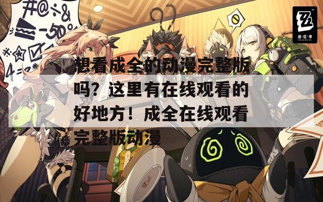 想看成全的動(dòng)漫完整版嗎？這里有在線觀看的好地方！成全在線觀看完整版動(dòng)漫