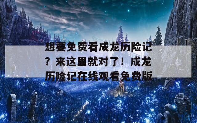 想要免費(fèi)看成龍歷險(xiǎn)記？來這里就對(duì)了！成龍歷險(xiǎn)記在線觀看免費(fèi)版
