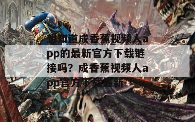 想知道成香蕉視頻人app的最新官方下載鏈接嗎？成香蕉視頻人app官方下載最新