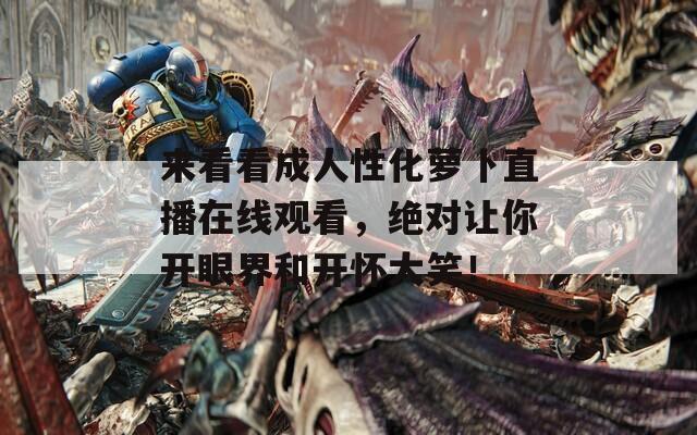 來看看成人性化蘿卜直播在線觀看，絕對(duì)讓你開眼界和開懷大笑！
