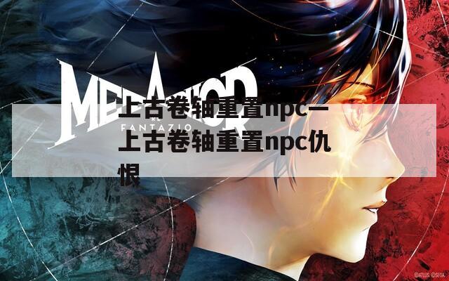 上古卷軸重置npc—上古卷軸重置npc仇恨