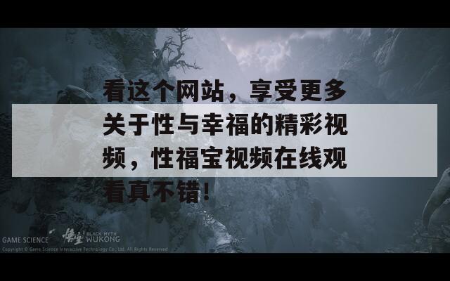 看這個(gè)網(wǎng)站，享受更多關(guān)于性與幸福的精彩視頻，性福寶視頻在線觀看真不錯(cuò)！
