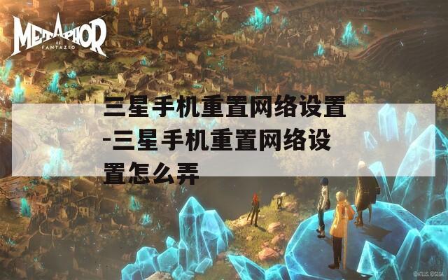 三星手機(jī)重置網(wǎng)絡(luò)設(shè)置-三星手機(jī)重置網(wǎng)絡(luò)設(shè)置怎么弄