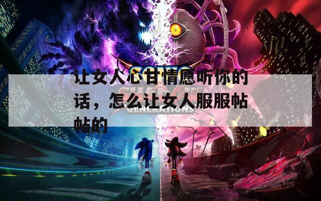 讓女人心甘情愿聽你的話，怎么讓女人服服帖帖的