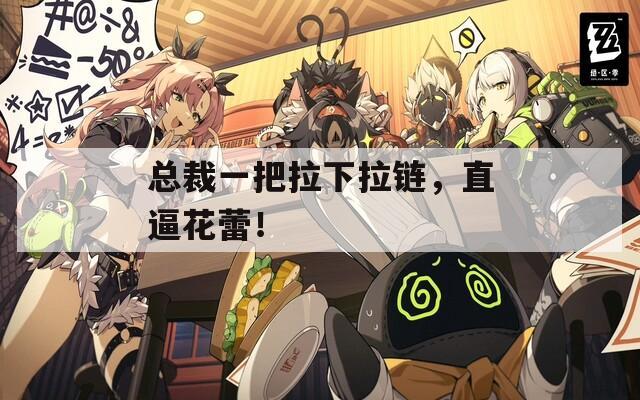 總裁一把拉下拉鏈，直逼花蕾！