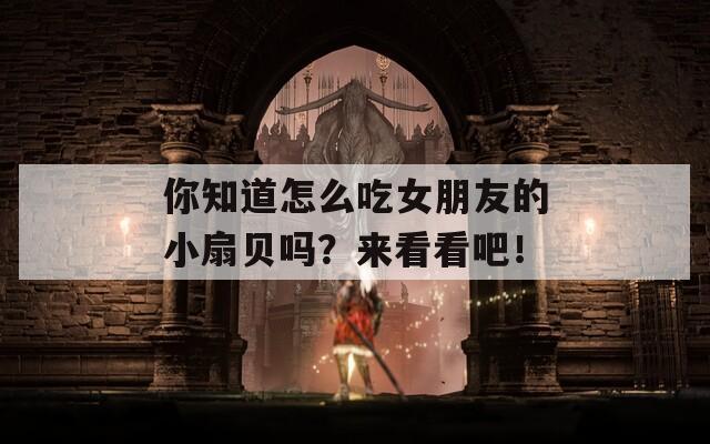 你知道怎么吃女朋友的小扇貝嗎？來(lái)看看吧！