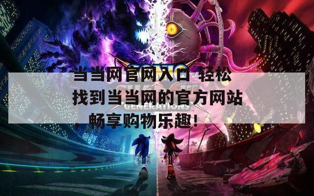 當(dāng)當(dāng)網(wǎng)官網(wǎng)入口 輕松找到當(dāng)當(dāng)網(wǎng)的官方網(wǎng)站，暢享購物樂趣！