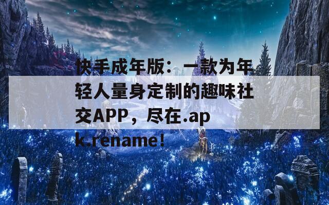 快手成年版：一款為年輕人量身定制的趣味社交APP，盡在.apk.rename！