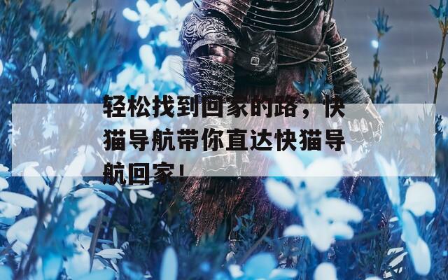 輕松找到回家的路，快貓導(dǎo)航帶你直達(dá)快貓導(dǎo)航回家！