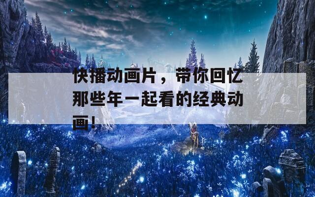快播動畫片，帶你回憶那些年一起看的經(jīng)典動畫！