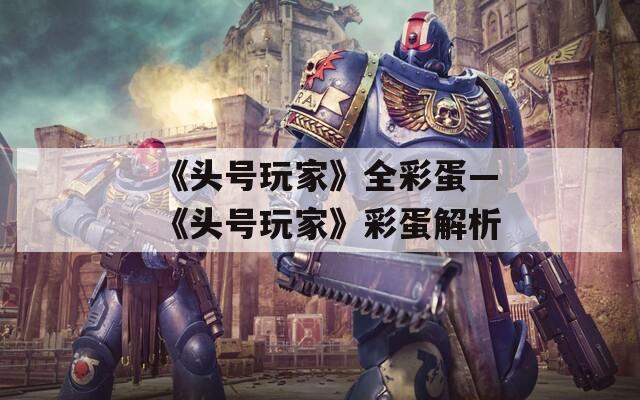 《頭號玩家》全彩蛋—《頭號玩家》彩蛋解析