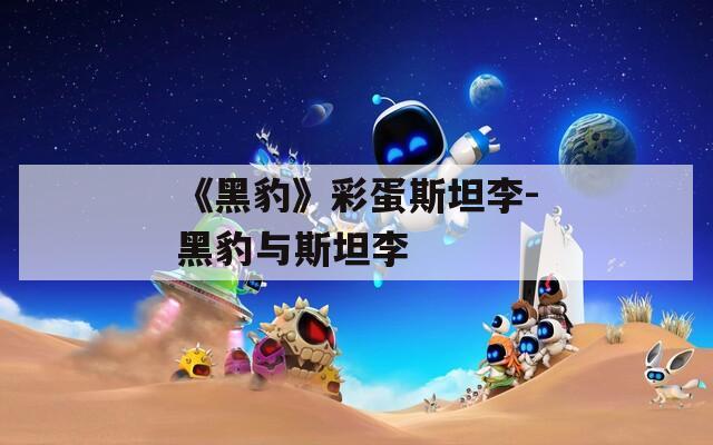 《黑豹》彩蛋斯坦李-黑豹與斯坦李