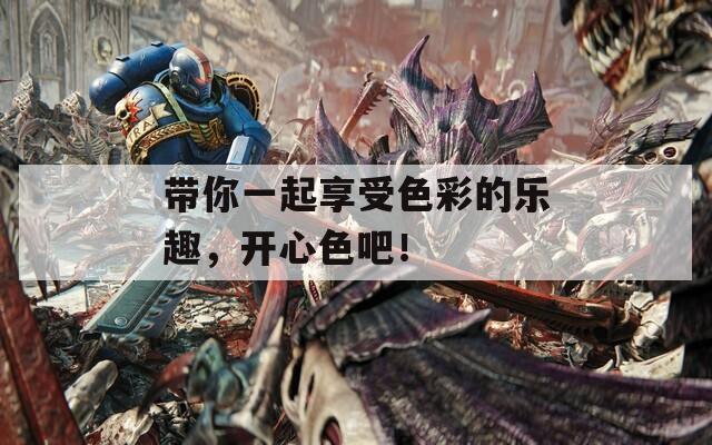帶你一起享受色彩的樂(lè)趣，開(kāi)心色吧！