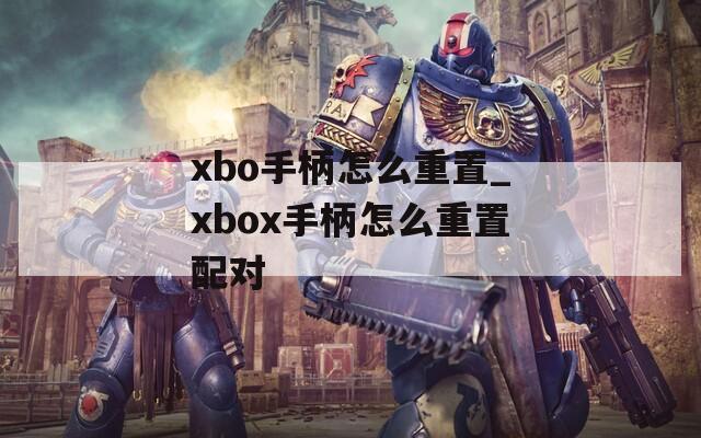 xbo手柄怎么重置_xbox手柄怎么重置配對