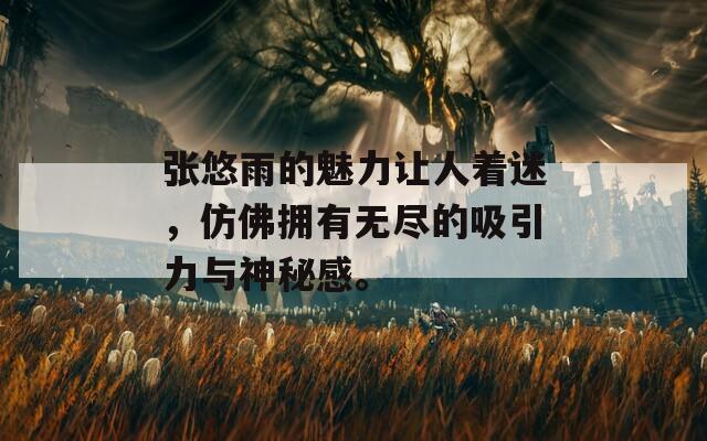 張悠雨的魅力讓人著迷，仿佛擁有無盡的吸引力與神秘感。