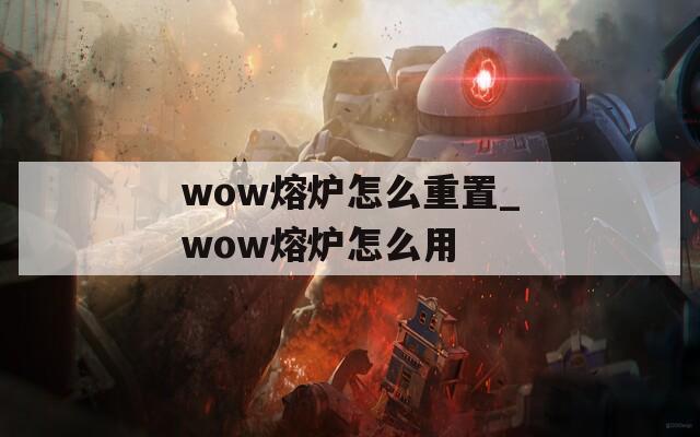 wow熔爐怎么重置_wow熔爐怎么用