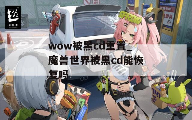 wow被黑cd重置_魔獸世界被黑cd能恢復(fù)嗎
