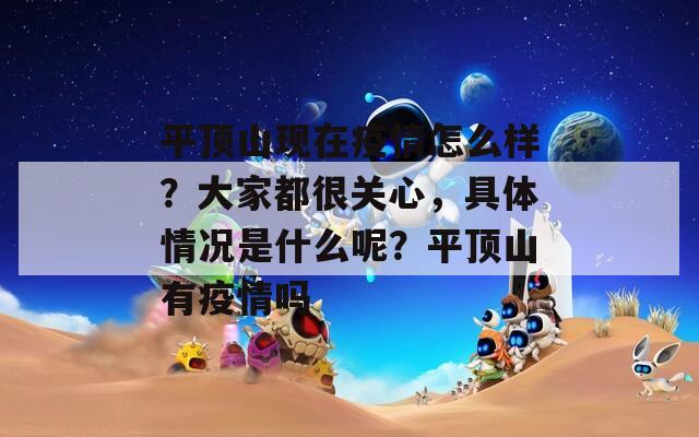 平頂山現(xiàn)在疫情怎么樣？大家都很關(guān)心，具體情況是什么呢？平頂山有疫情嗎