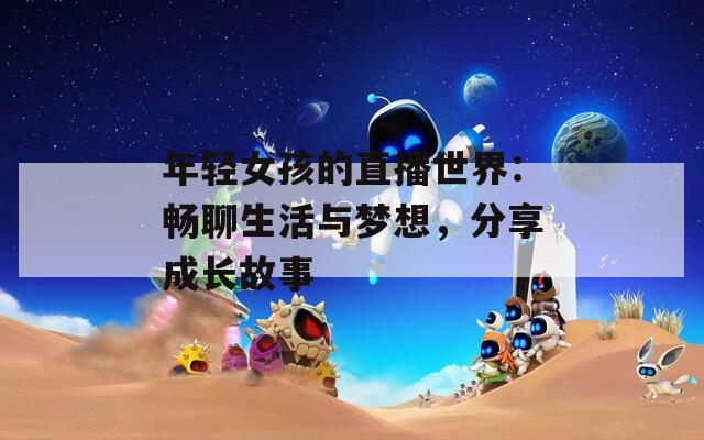 年輕女孩的直播世界：暢聊生活與夢想，分享成長故事