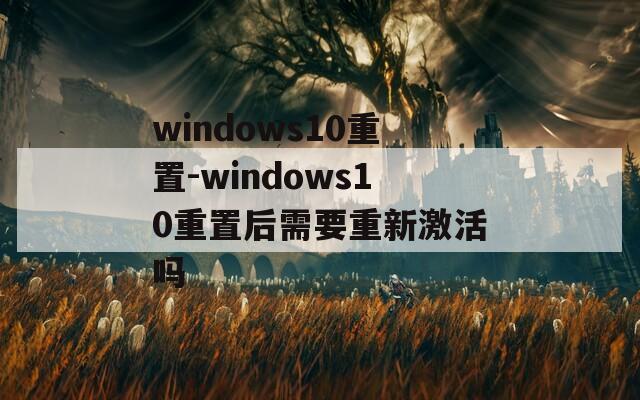 windows10重置-windows10重置后需要重新激活嗎