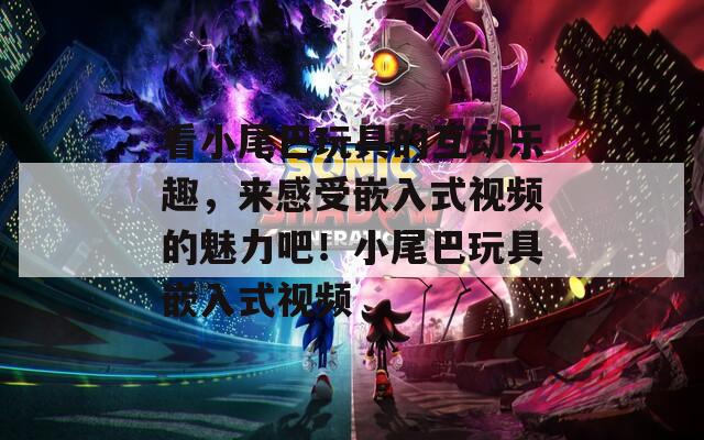 看小尾巴玩具的互動(dòng)樂(lè)趣，來(lái)感受嵌入式視頻的魅力吧！小尾巴玩具嵌入式視頻