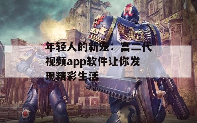 年輕人的新寵：富二代視頻app軟件讓你發(fā)現(xiàn)精彩生活