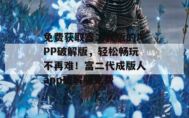 免費獲取富二代版的APP破解版，輕松暢玩不再難！富二代成版人app破解版免費