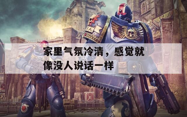 家里氣氛冷清，感覺(jué)就像沒(méi)人說(shuō)話(huà)一樣
