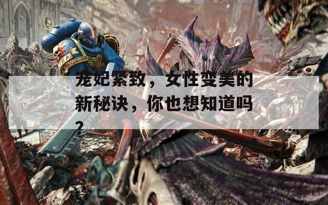 寵妃緊致，女性變美的新秘訣，你也想知道嗎？