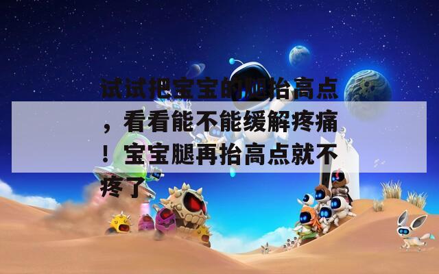 試試把寶寶的腿抬高點，看看能不能緩解疼痛！寶寶腿再抬高點就不疼了