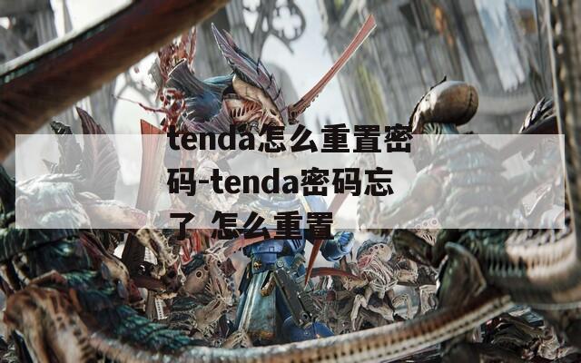 tenda怎么重置密碼-tenda密碼忘了 怎么重置