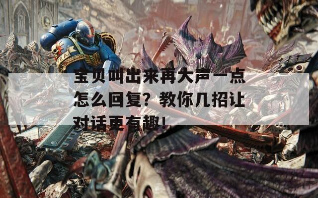寶貝叫出來再大聲一點(diǎn)怎么回復(fù)？教你幾招讓對(duì)話更有趣！