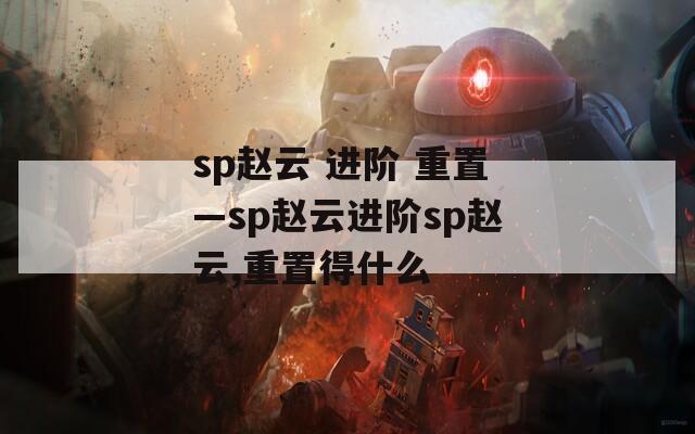 sp趙云 進(jìn)階 重置—sp趙云進(jìn)階sp趙云,重置得什么