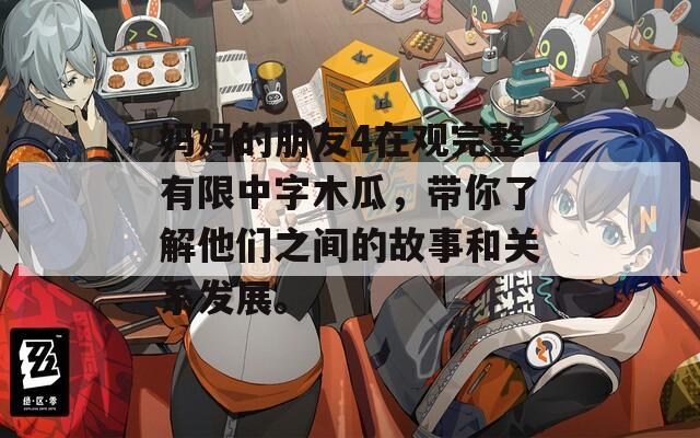 媽媽的朋友4在觀完整有限中字木瓜，帶你了解他們之間的故事和關(guān)系發(fā)展。