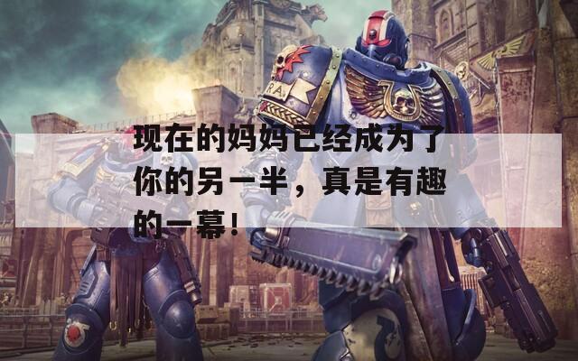 現(xiàn)在的媽媽已經(jīng)成為了你的另一半，真是有趣的一幕！